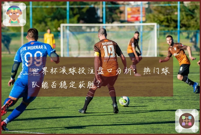 世界杯滚球投注盘口分析：热门球队能否稳定获胜？