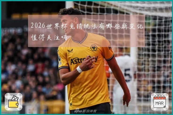 2026世界杯竞猜玩法有哪些新变化值得关注吗