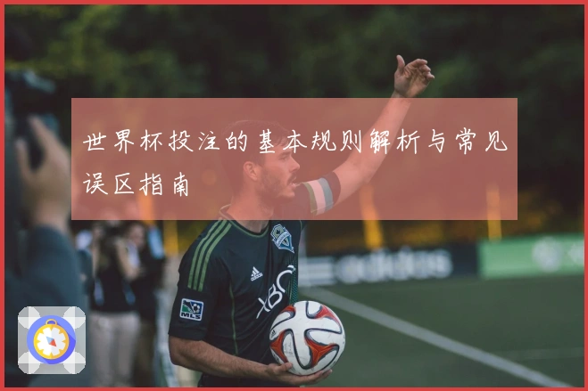 世界杯投注的基本规则解析与常见误区指南