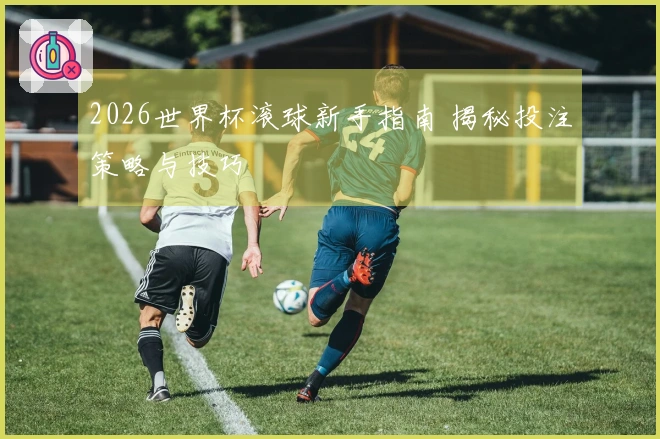 2026世界杯滚球新手指南 揭秘投注策略与技巧
