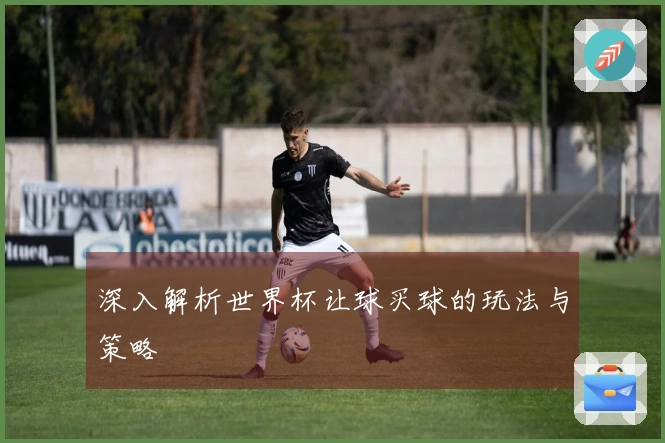 深入解析世界杯让球买球的玩法与策略