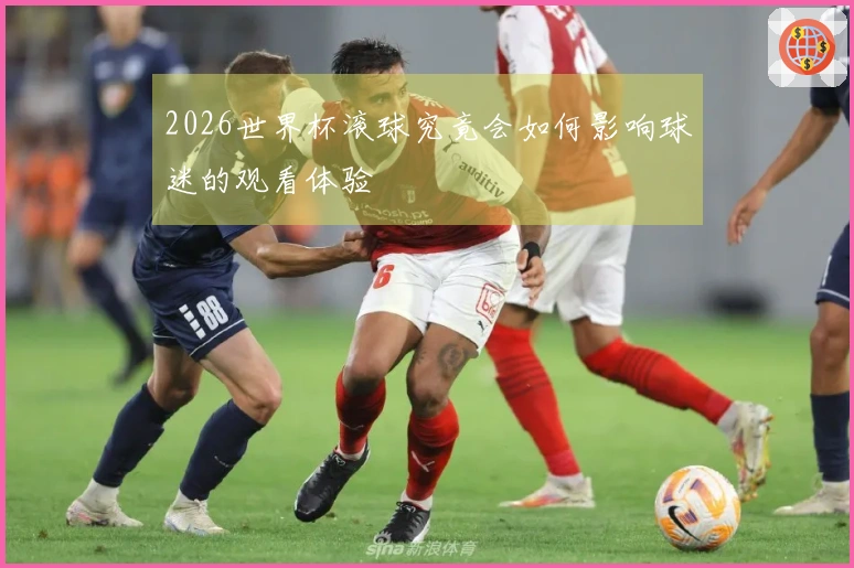 2026世界杯滚球究竟会如何影响球迷的观看体验