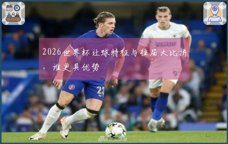 2026世界杯让球特征与往届大比拼，谁更具优势