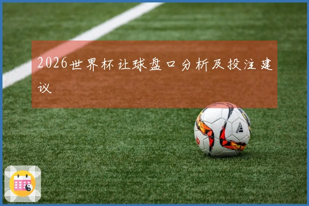 2026世界杯让球盘口分析及投注建议