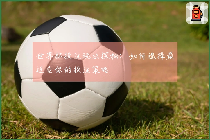 世界杯投注玩法探秘：如何选择最适合你的投注策略